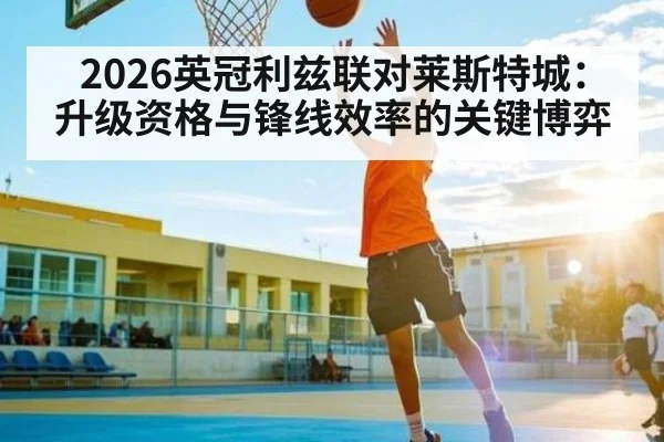 2026英冠利兹联对莱斯特城：升级资格与锋线效率的关键博弈