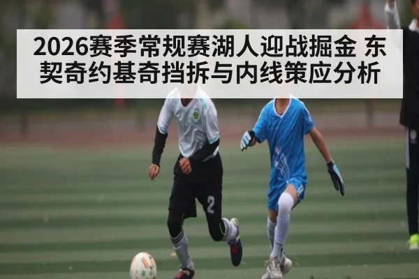 2026赛季常规赛湖人迎战掘金 东契奇约基奇挡拆与内线策应分析 | cc7c7.app